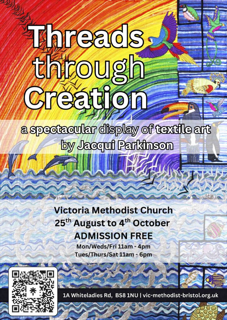 Threads Through Creation a spectacular display of textile art by Jacqui Parkinson Victoria Methodist Church 25th August to 4th October ADMISSION FREE Mon/Weds/Fri 11am-4pm Tues/Thurs/Sat 11am - 6pm